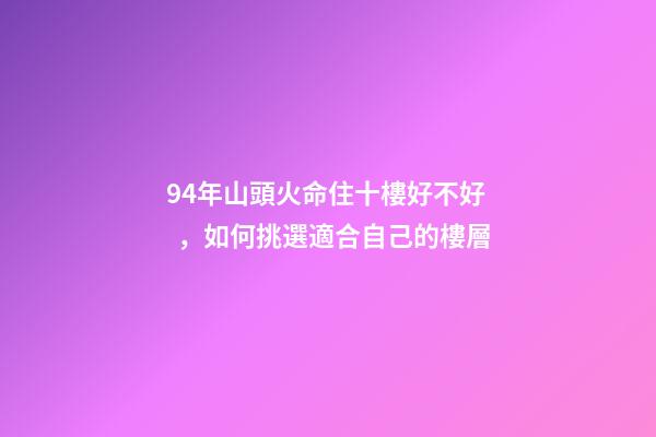 94年山頭火命住十樓好不好，如何挑選適合自己的樓層
